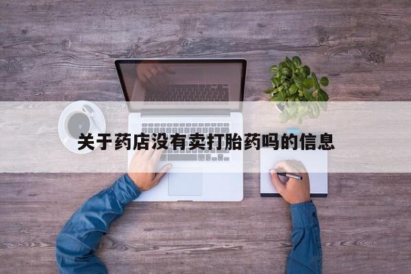 私人打胎药微信，关于药店没有卖打胎药吗的信息