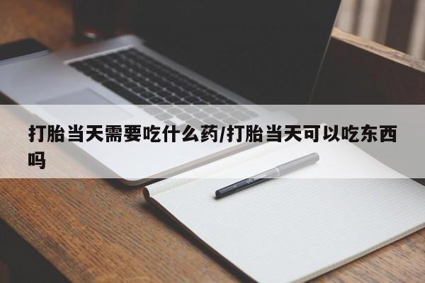私人打胎药微信，打胎当天需要吃什么药/打胎当天可以吃东西吗