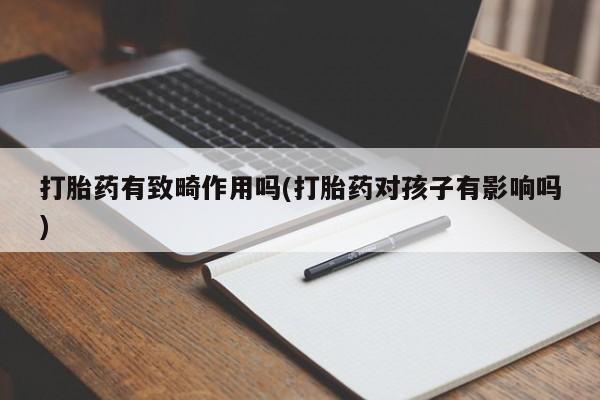 私人打胎药微信，打胎药有致畸作用吗(打胎药对孩子有影响吗)