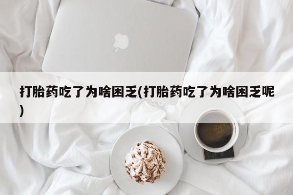 私人打胎药微信，打胎药吃了为啥困乏(打胎药吃了为啥困乏呢)
