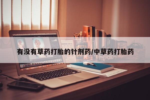 私人打胎药微信，有没有草药打胎的针剂药/中草药打胎药