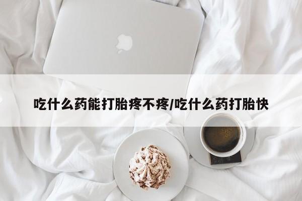 私人打胎药微信，吃什么药能打胎疼不疼/吃什么药打胎快