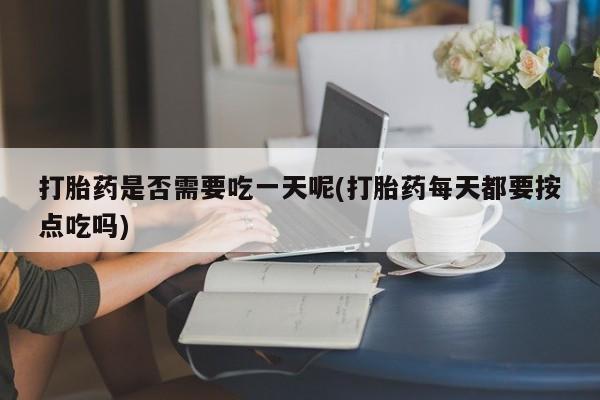 私人打胎药微信，打胎药是否需要吃一天呢(打胎药每天都要按点吃吗)