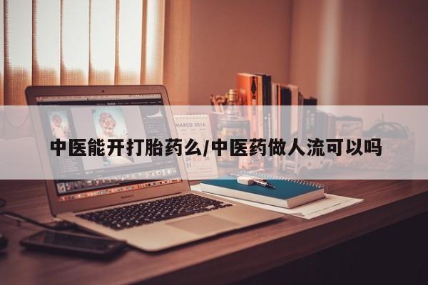 私人打胎药微信，中医能开打胎药么/中医药做人流可以吗