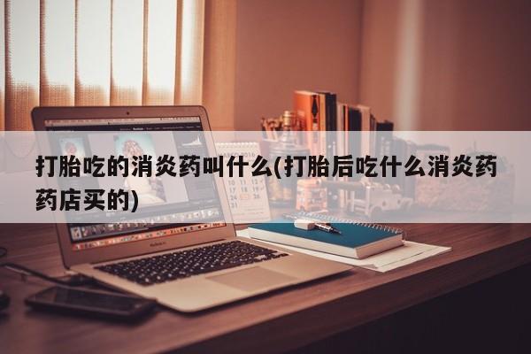 私人打胎药微信，打胎吃的消炎药叫什么(打胎后吃什么消炎药药店买的)