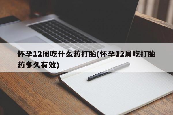 私人打胎药微信，怀孕12周吃什么药打胎(怀孕12周吃打胎药多久有效)
