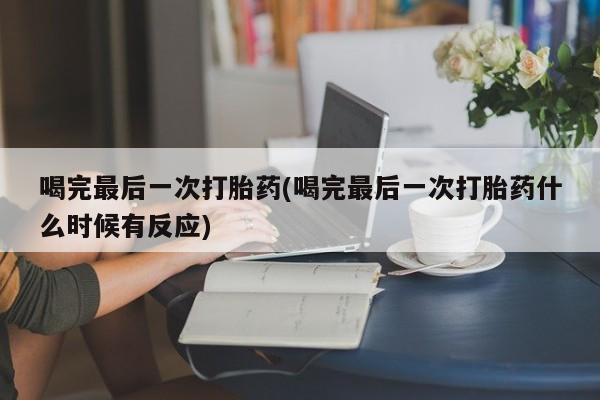 私人打胎药微信，喝完最后一次打胎药(喝完最后一次打胎药什么时候有反应)