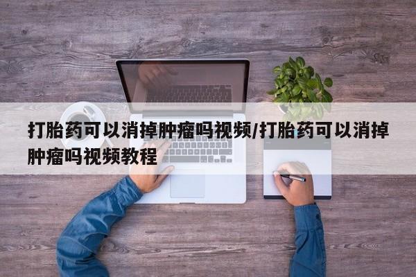 私人打胎药微信，打胎药可以消掉肿瘤吗视频/打胎药可以消掉肿瘤吗视频教程