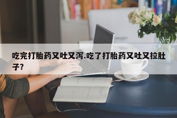 私人打胎药微信，吃完打胎药又吐又泻.吃了打胎药又吐又拉肚子？