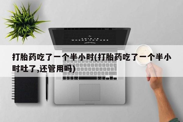 私人打胎药微信，打胎药吃了一个半小时(打胎药吃了一个半小时吐了,还管用吗)